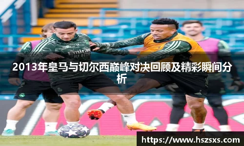 2013年皇马与切尔西巅峰对决回顾及精彩瞬间分析