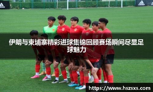熊猫体育：伊朗与柬埔寨精彩进球集锦回顾赛场瞬间尽显足球魅力